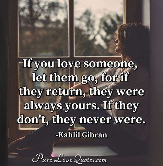 If you love someone, let them go, for if they return, they were always yours. If they don't, they never were. - Kahlil Gibran