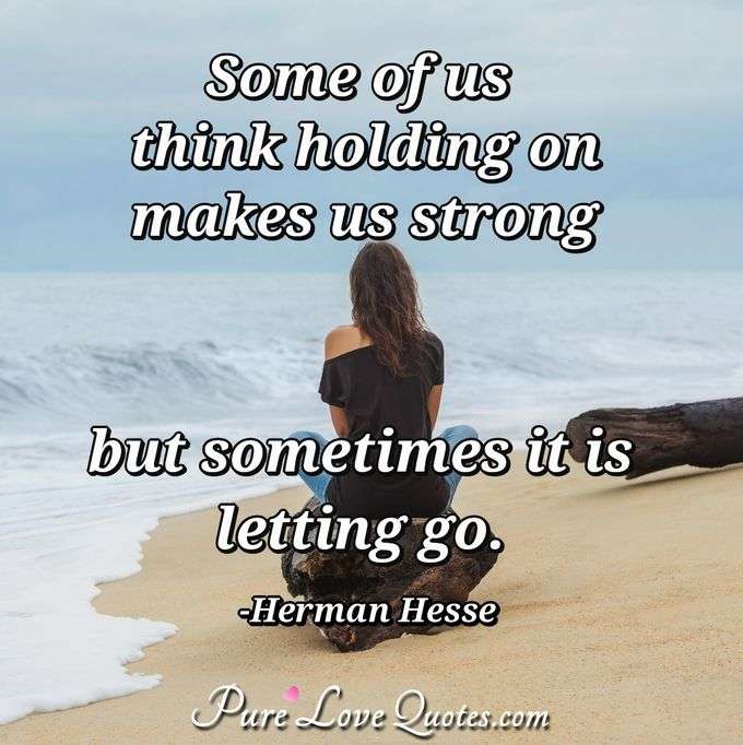 Some of us think holding on makes us strong but sometimes it is letting go. - Herman Hesse