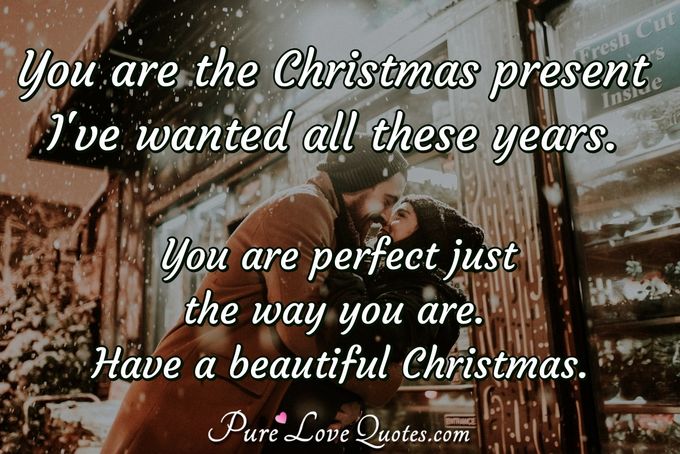 You are the Christmas present I've wanted all these years. You are perfect just the way you are. Have a beautiful Christmas. - Anonymous