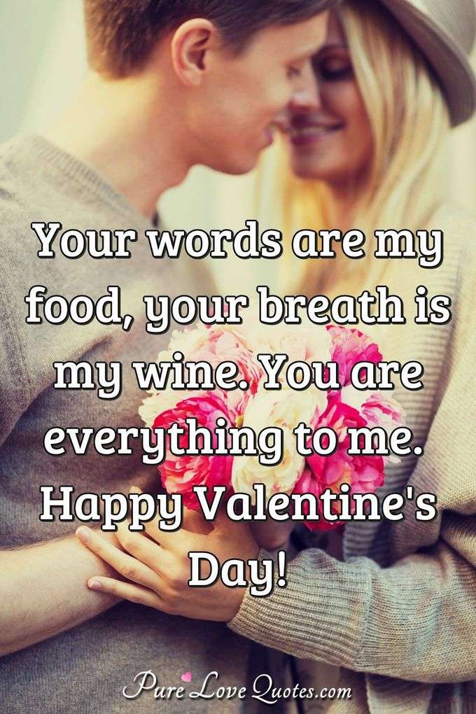 Your words are my food, your breath is my wine. You are everything to me. Happy Valentine's Day! - Anonymous