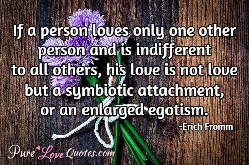 If a person loves only one other person and is indifferent to all others, his love is not love but a symbiotic attachment, or an enlarged egotism.