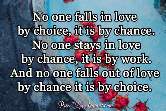 No one falls in love by choice, it is by chance. No one stays in love by chance, it is by work. And no one falls out of love by chance it is by choice.