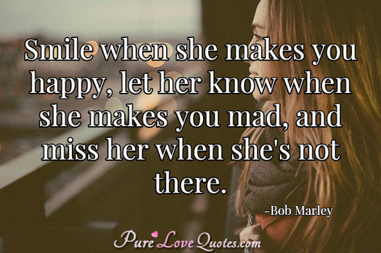 Smile when she makes you happy, let her know when she makes you mad, and miss her when she's not there.