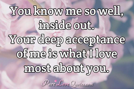 You know me so well, inside out. Your deep acceptance of me is what I