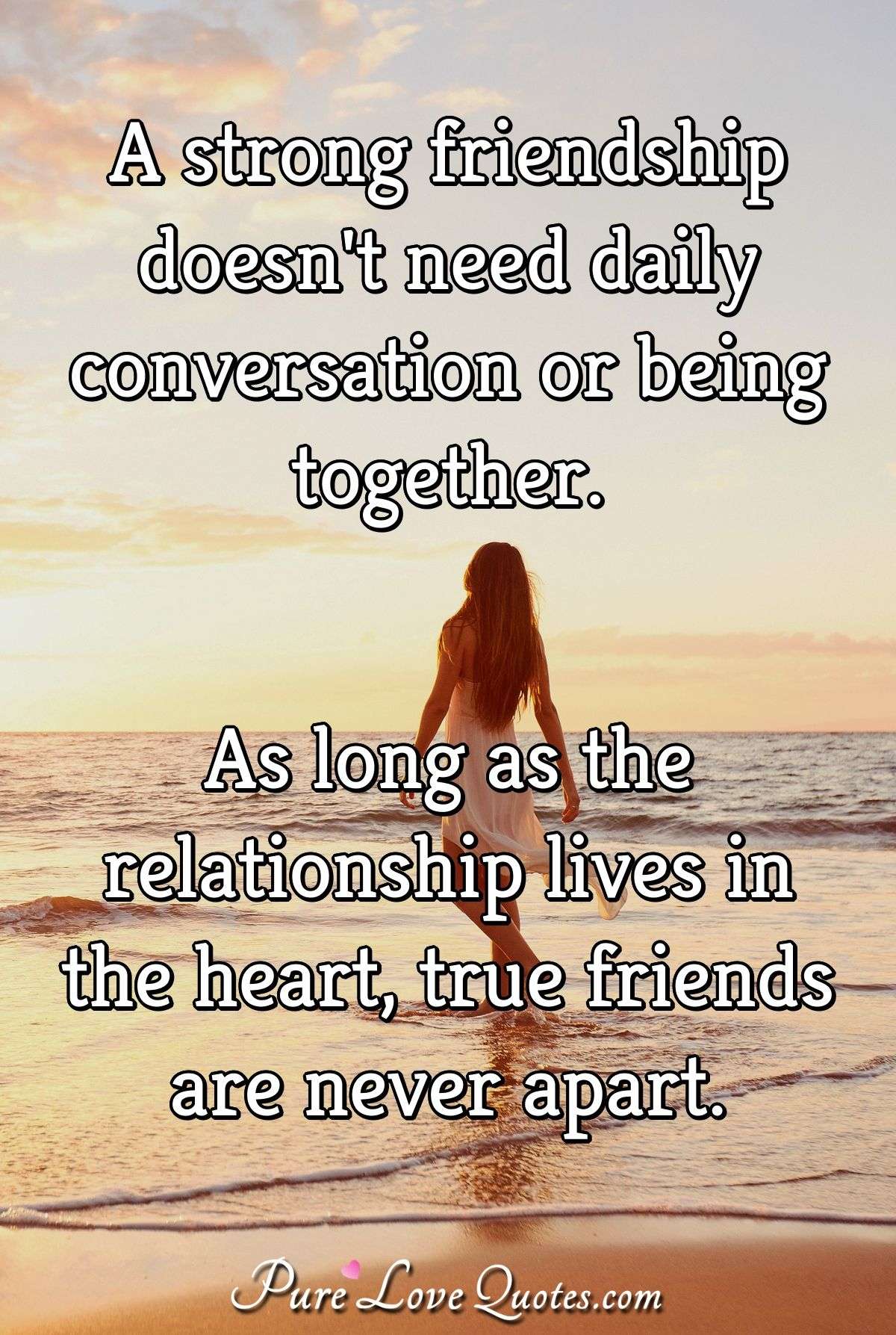 A strong friendship doesn't need daily conversation or being together. As long ... | PureLoveQuotes