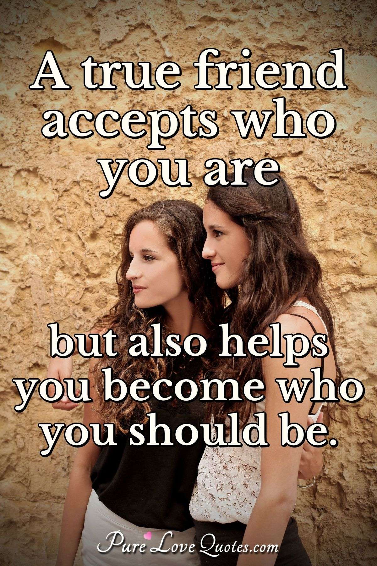 A True Friend Accepts Who You Are But Also Helps You Become Who You Should Be Purelovequotes