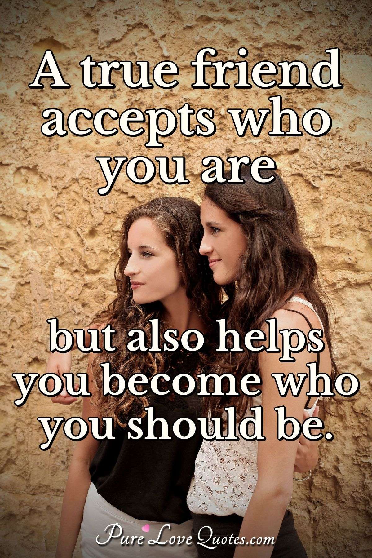 A True Friend Accepts Who You Are But Also Helps You Become Who You 