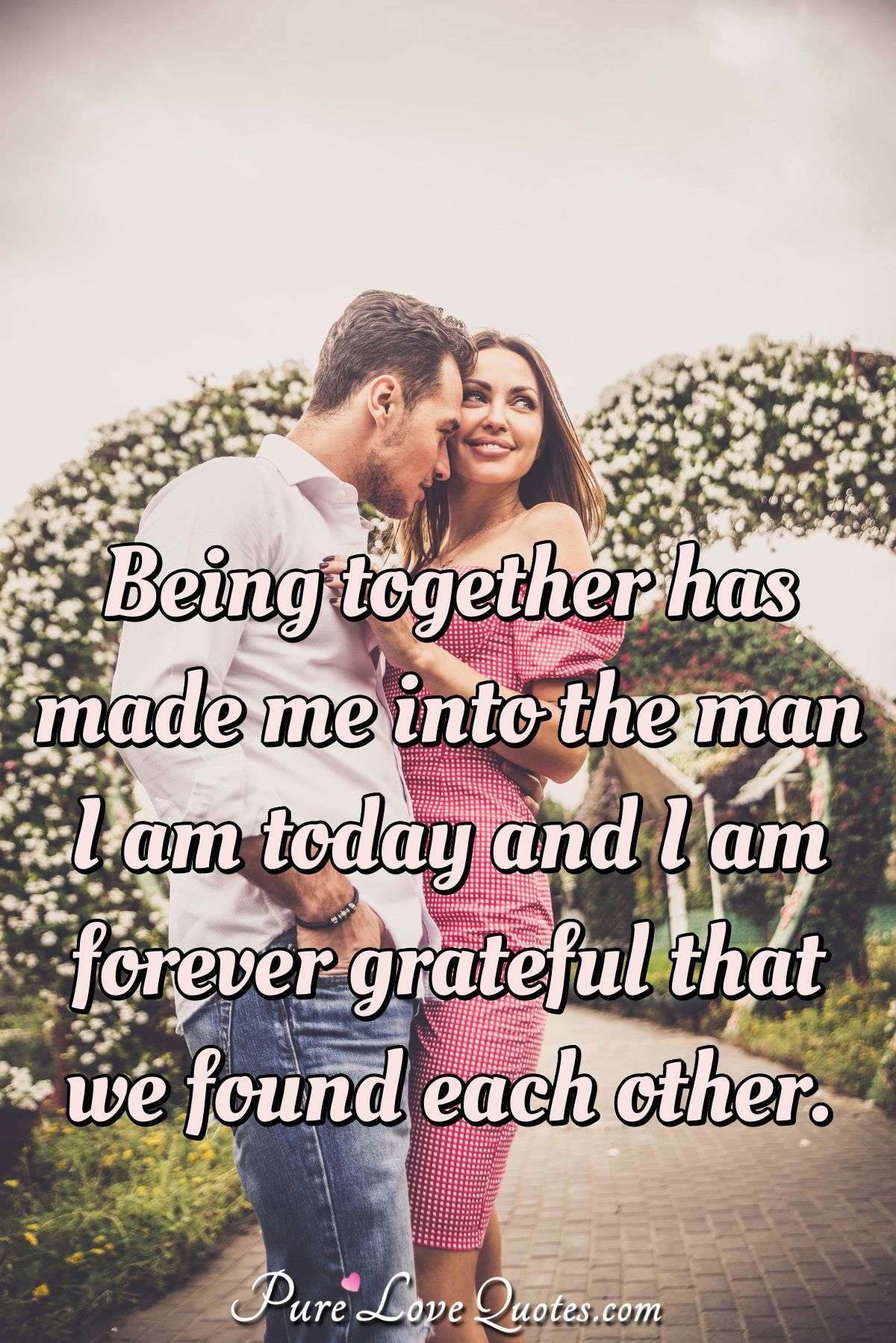 Being Together Has Made Me Into The Man I Am Today And I Am Forever Grateful Purelovequotes