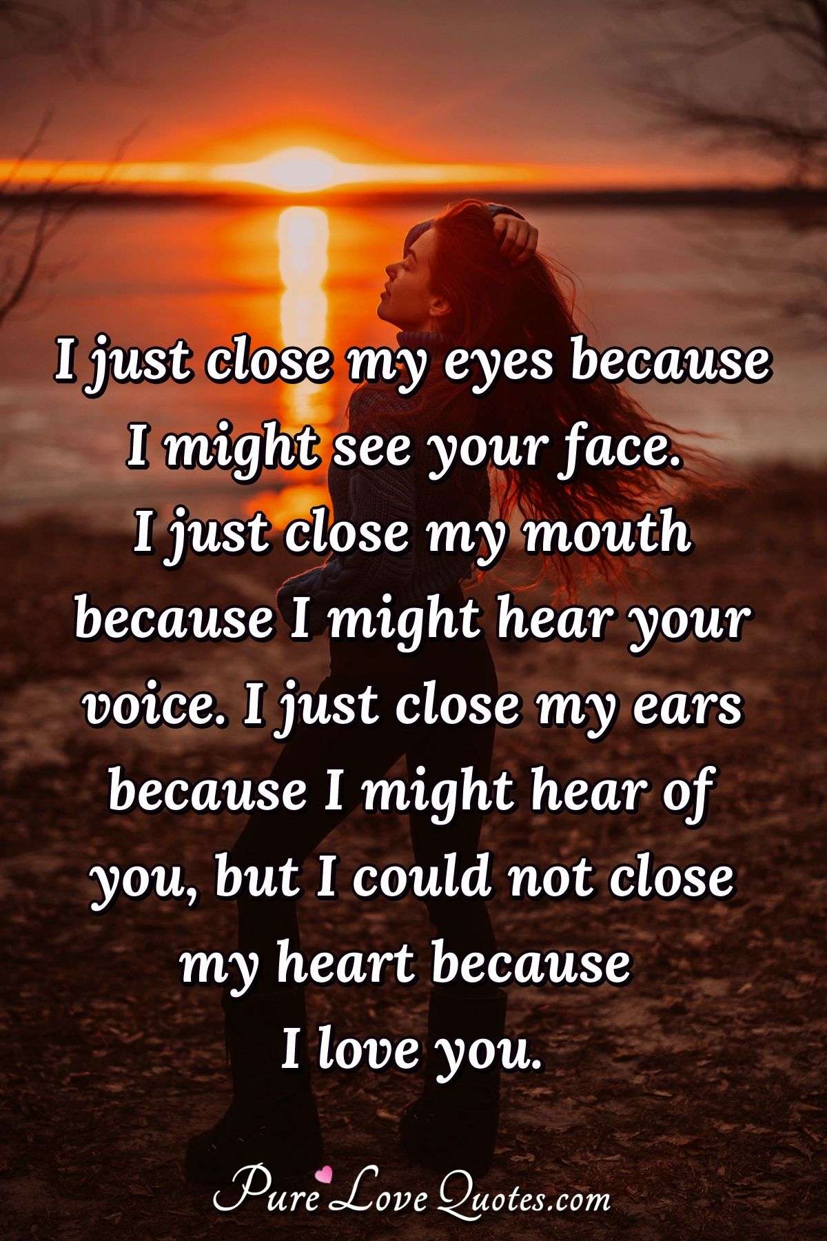 I just close my eyes because I might see your face. I just close