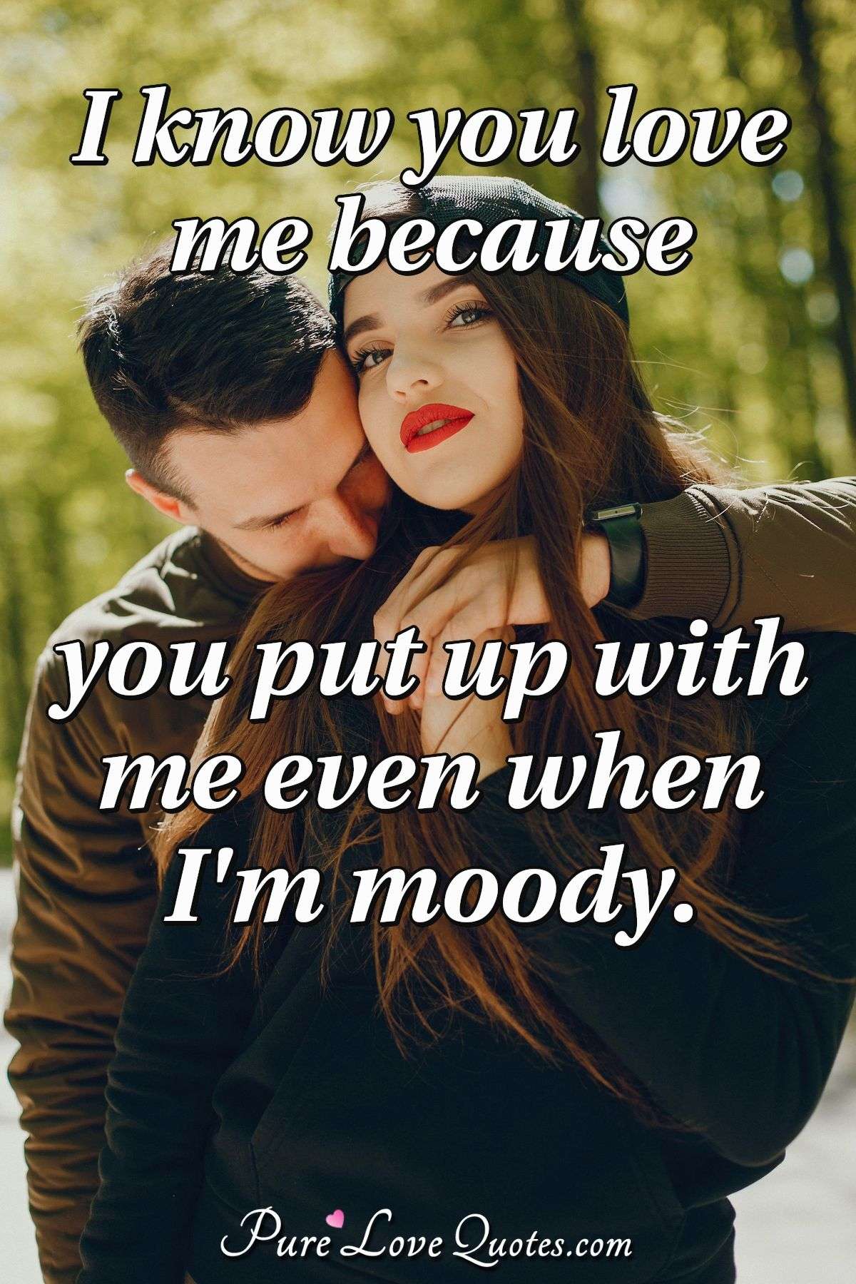 I know you love me because you put up with me even when I'm moody