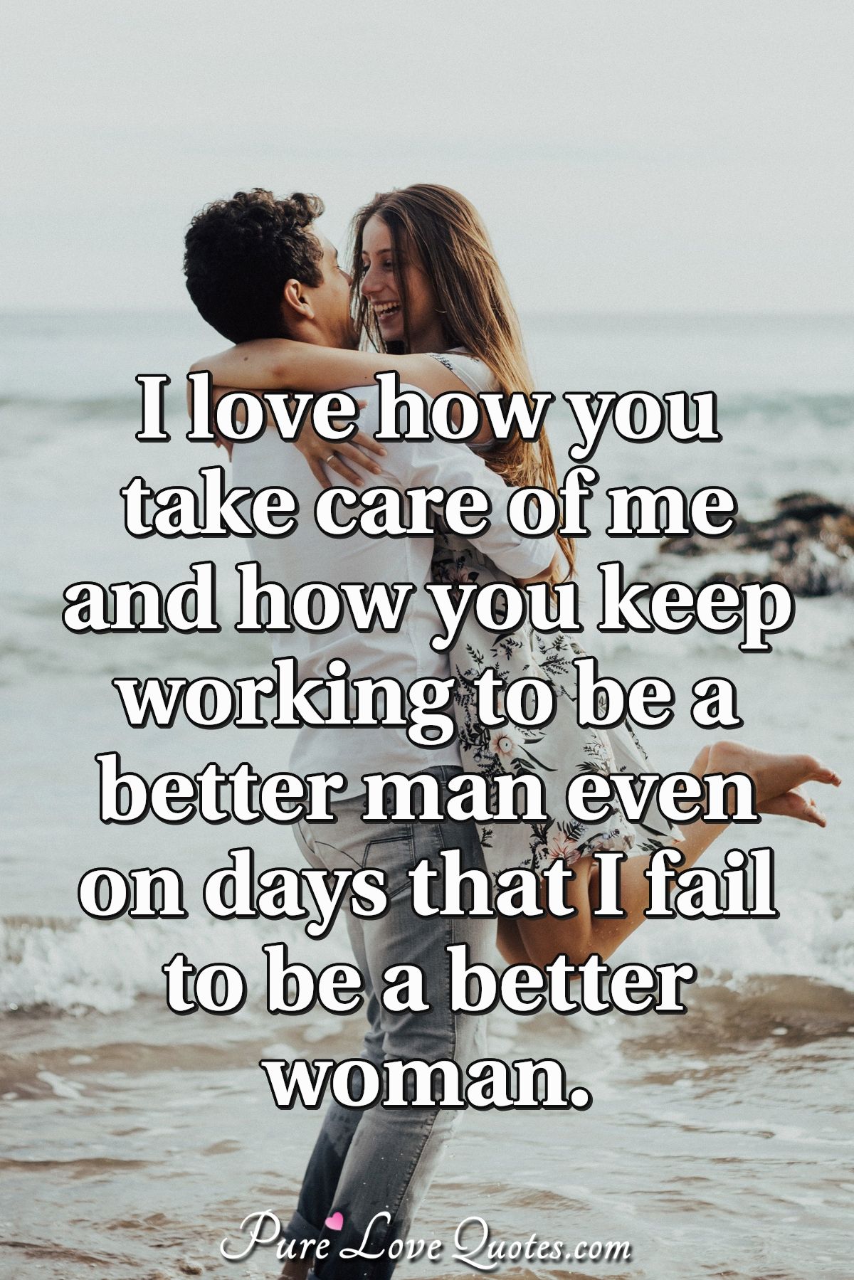 I Love How You Take Care Of Me And How You Keep Working To Be A Better Man Even Purelovequotes
