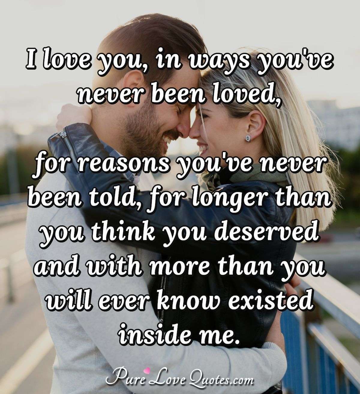 I love you, in ways you've never been loved, for reasons you've never ...