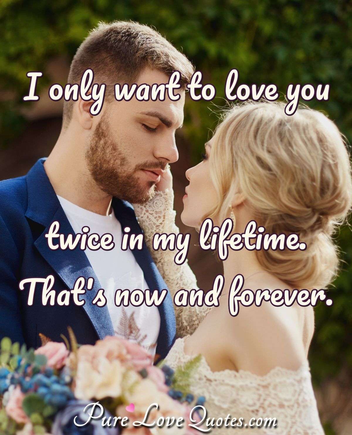 I only want to love you twice in my lifetime. That's now and forever ...
