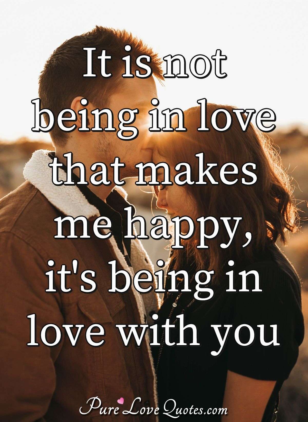It Is Not Being In Love That Makes Me Happy It S Being In Love With You Purelovequotes