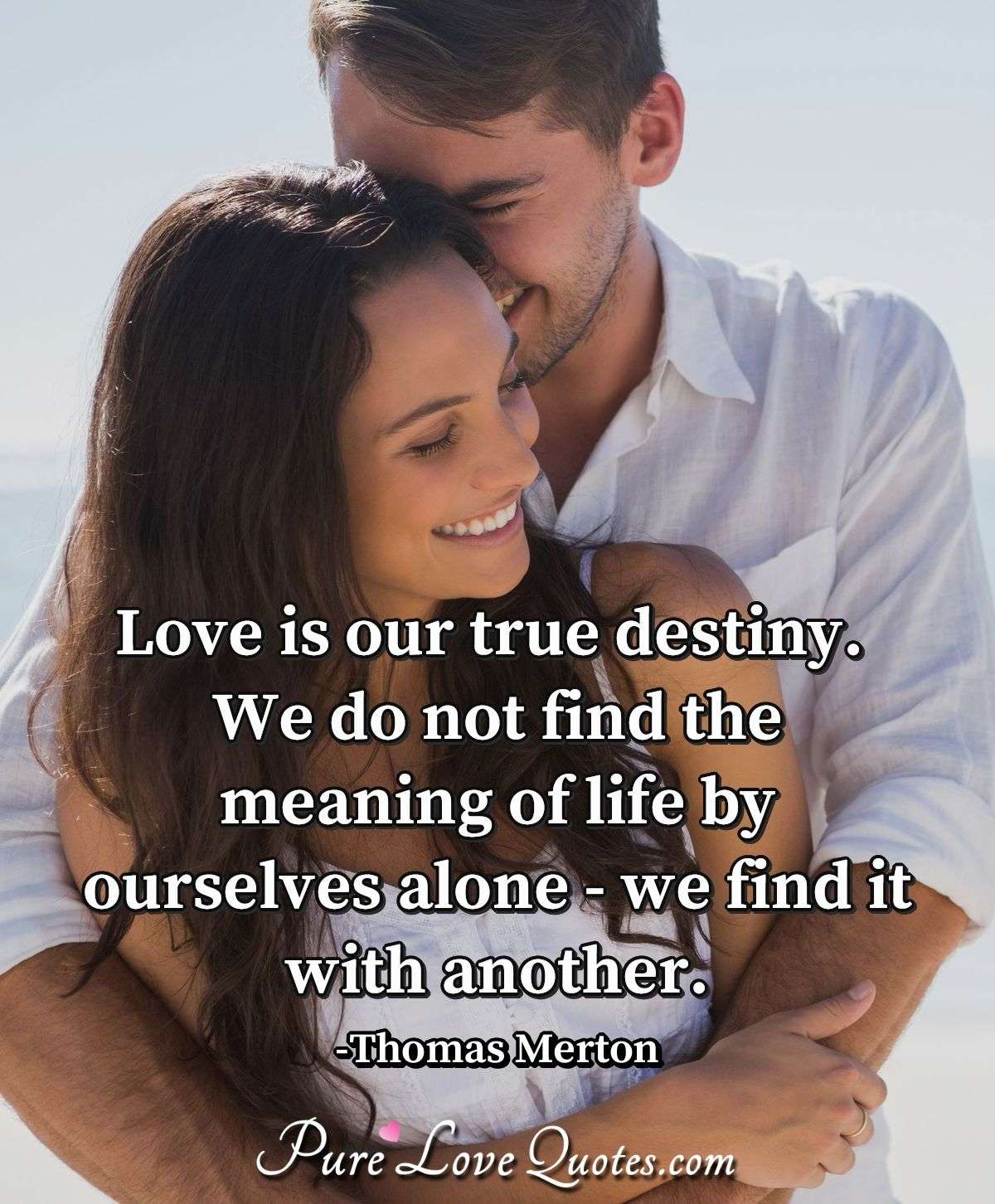 Love is our true destiny. We do not find the meaning of life by