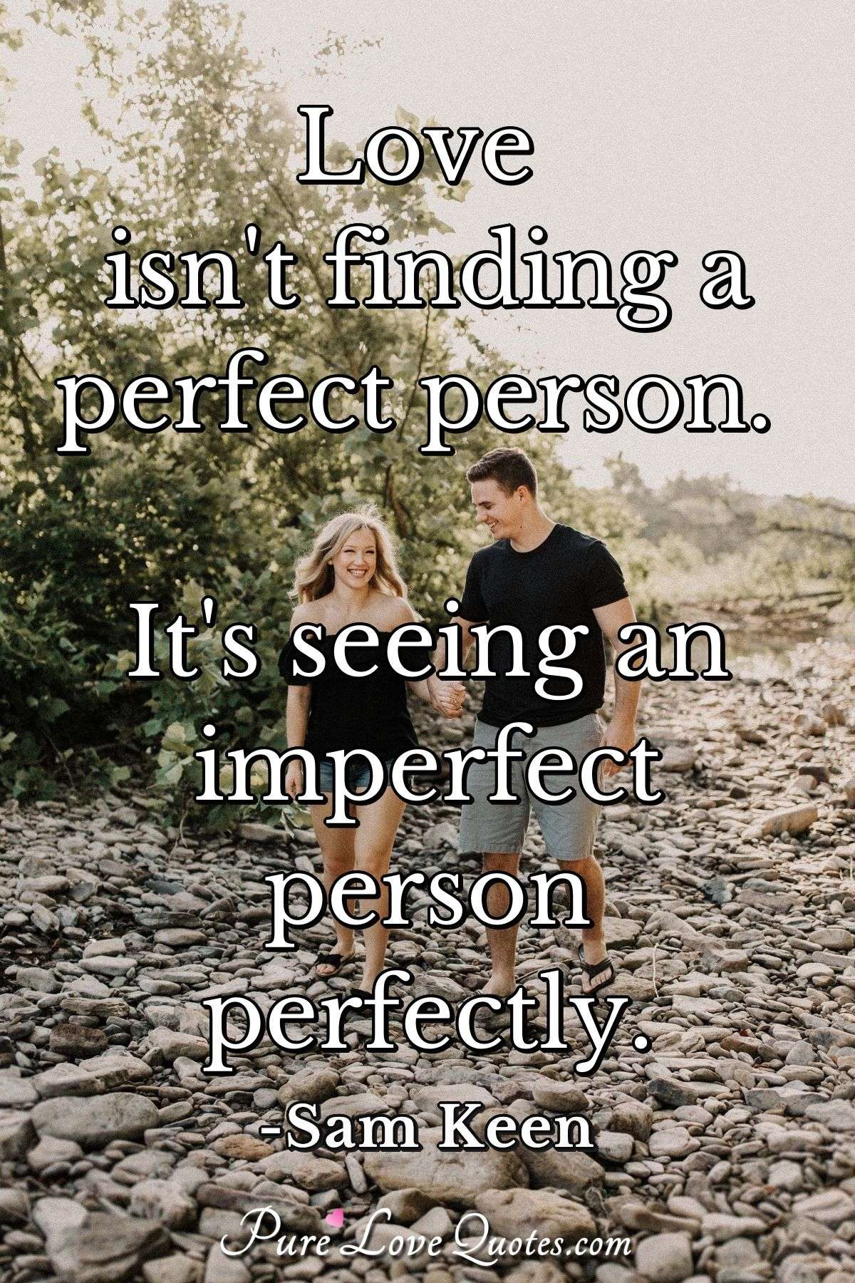 Love isn't finding a perfect person. It's seeing an imperfect person  perfectly.