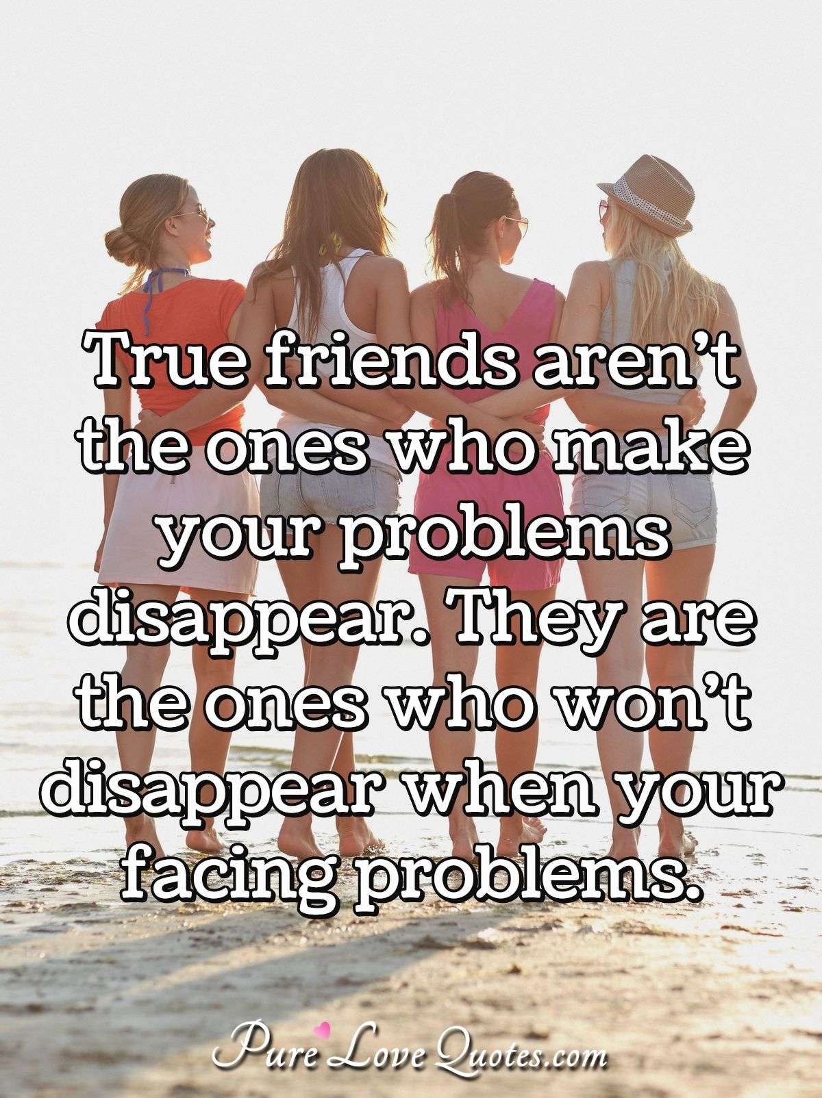 True friends aren't the ones who make your problems disappear. They are ...