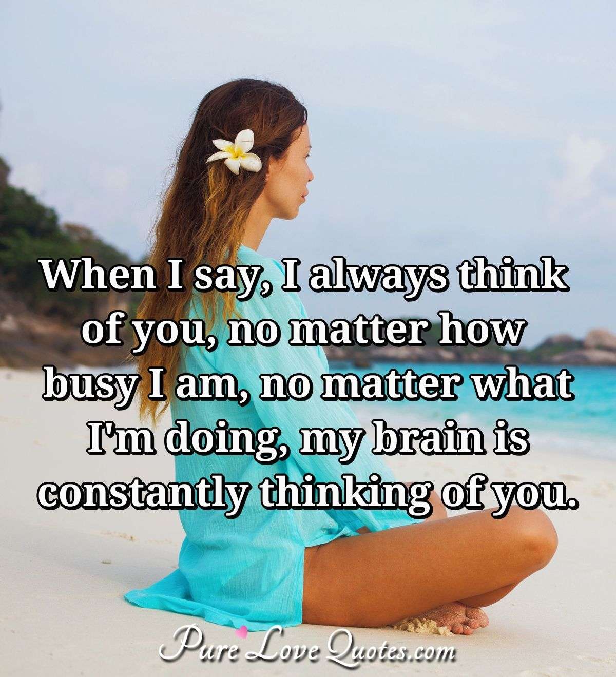 When I say, I always think of you, no matter how busy I am, no ...