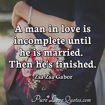 A man in love is incomplete until he is married. Then he's finished ...