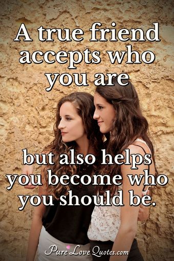 A true friend accepts who you are but also helps you become who you ...