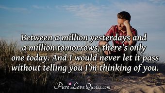 Between a million yesterdays and a million tomorrows, there's only one ...