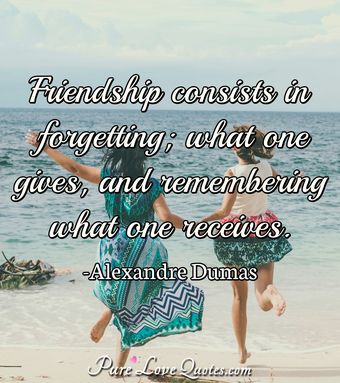 Friendship consists in forgetting; what one gives, and remembering what ...