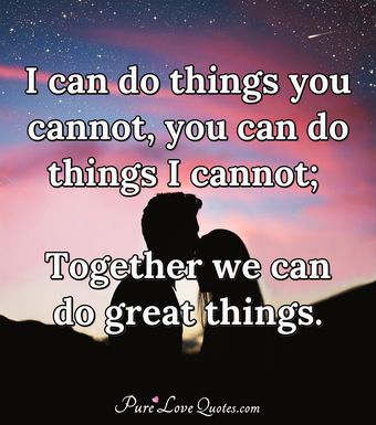 I can do things you cannot, you can do things I cannot; Together we can ...