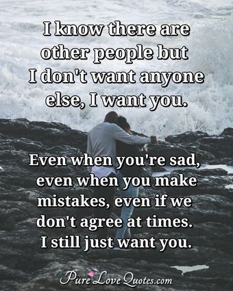 I know there are other people but I don't want anyone else, I want you ...