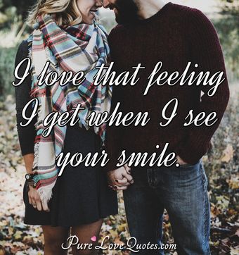 I love that feeling I get when I see your smile. | PureLoveQuotes