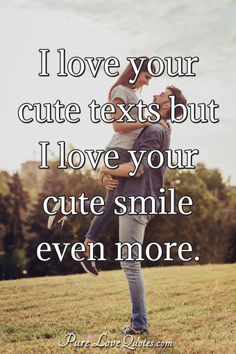 I love your cute texts but I love your cute smile even more ...