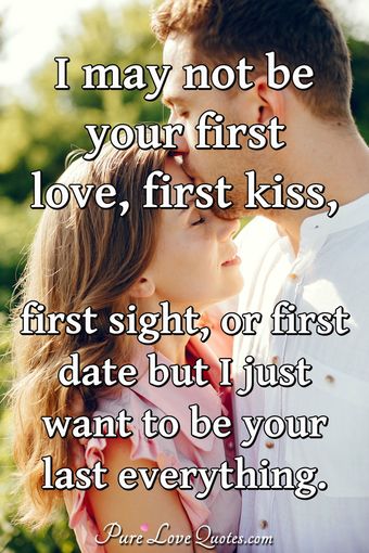 I may not be your first love, first kiss, first sight, or first date ...