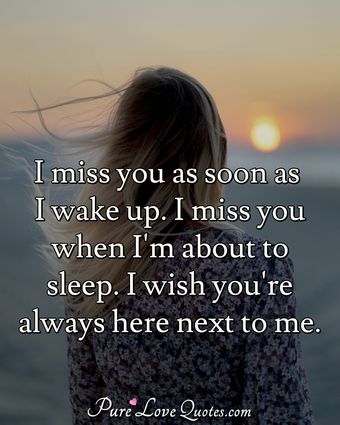 I miss you as soon as I wake up. I miss you when I'm about to sleep. I ...