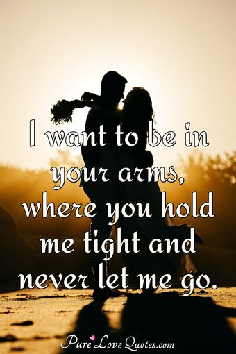 I want to be in your arms, where you hold me tight and never let me go ...