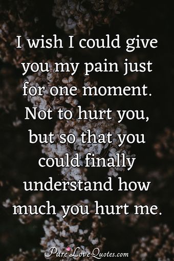 I Wish I Could Give You My Pain Just For One Moment. Not To Hurt You 