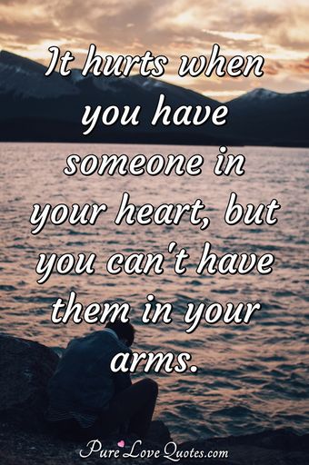 It hurts when you have someone in your heart, but you can't have them ...