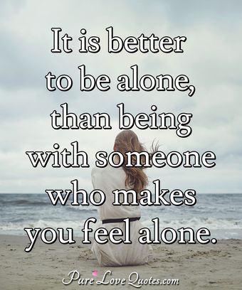 It is better to be alone, than being with someone who makes you feel ...