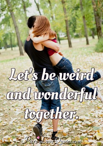 Let's be weird and wonderful together. | PureLoveQuotes