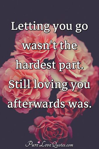 Letting you go wasn't the hardest part. Still loving you afterwards was ...
