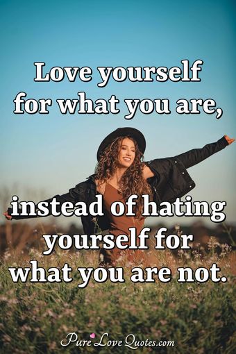Love yourself for what you are, instead of hating yourself for what you ...
