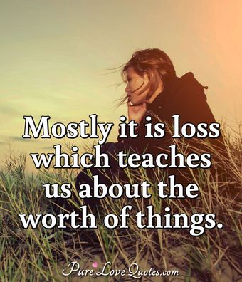 Mostly it is loss which teaches us about the worth of things ...