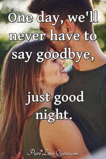 One day, we'll never have to say goodbye, just good night. | PureLoveQuotes