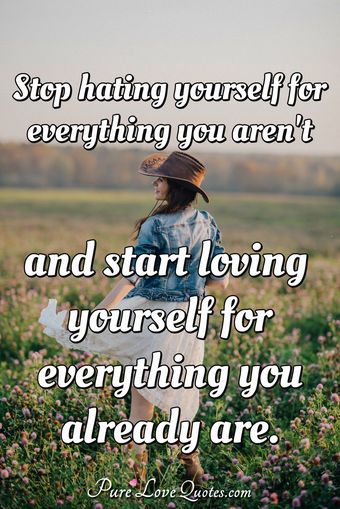 Stop hating yourself for everything you aren't and start loving ...