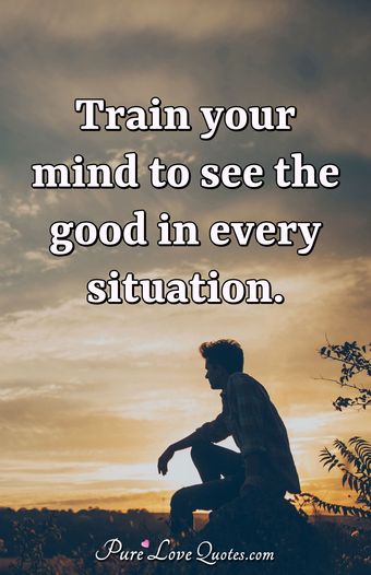 Train your mind to see the good in every situation. | PureLoveQuotes