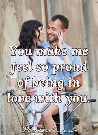 You make me feel so proud of being in love with you. | PureLoveQuotes