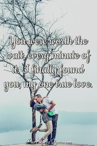 You were worth the wait, every minute of it. I finally found you, my ...