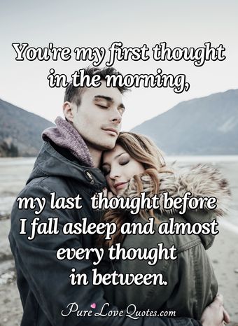 You're my first thought in the morning, my last thought before I fall ...