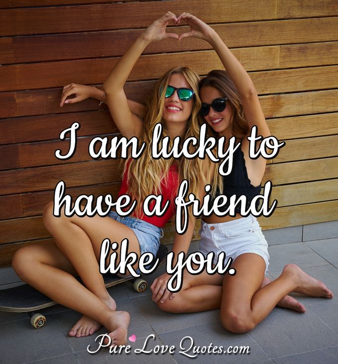 I am lucky to have a friend like you. - Anonymous