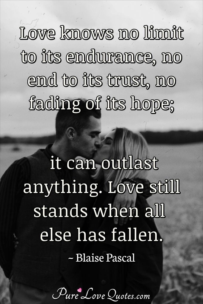 Love knows no limit to its endurance, no end to its trust, no fading of its hope; it can outlast anything. Love still stands when all else has fallen. - Blaise Pascal