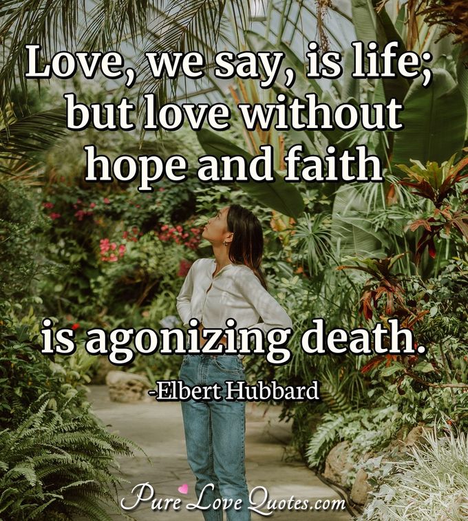 Love, we say, is life; but love without hope and faith is agonizing death. - Elbert Hubbard