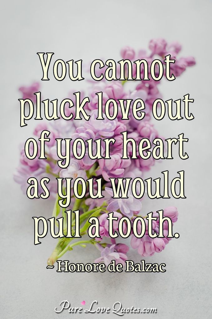 You cannot pluck love out of your heart as you would pull a tooth. - Honoré de Balzac